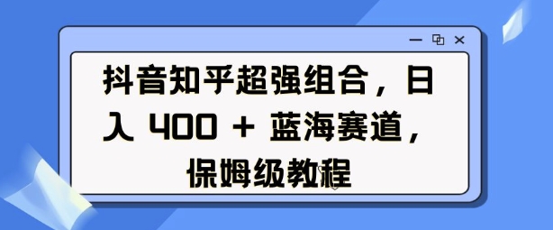 抖音知乎超强组合,日入4张, 蓝海赛道,保姆级教程-一个公司创业项目 - 淘金吧