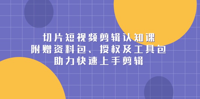 切片短视频剪辑认知课，附赠资料包、授权及工具包，助力快速上手剪辑-一个公司创业项目 - 淘金吧