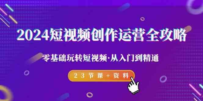 2024短视频创作运营全攻略，零基础玩转短视频·从入门到精通-23节课+资料-一个公司创业项目 - 淘金吧