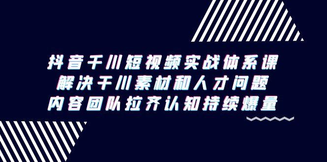 抖音千川短视频实战体系课，解决干川素材和人才问题，内容团队拉齐认知…-一个公司创业项目 - 淘金吧