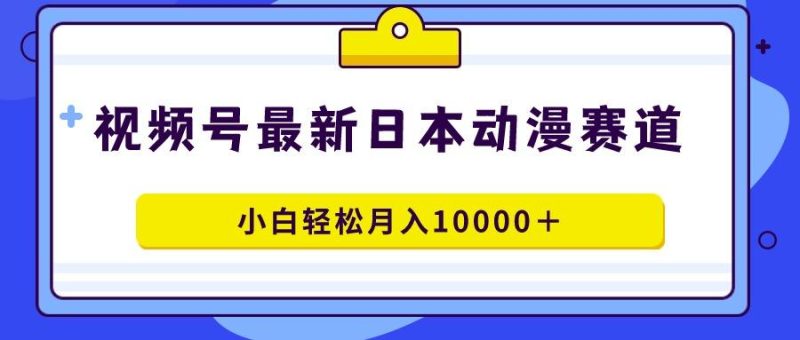 视频号日本动漫蓝海赛道，100%原创，小白轻松月入10000＋-一个公司创业项目 - 淘金吧