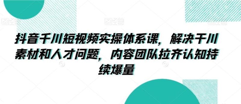 抖音千川短视频实操体系课,解决干川素材和人才问题,内容团队拉齐认知持续爆量-一个公司创业项目 - 淘金吧