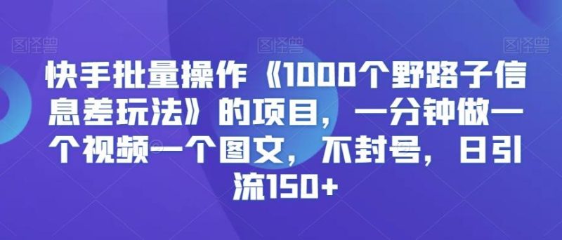 快手批量操作《1000个野路子信息差玩法》的项目,一分钟做一个视频一个图文,不封号,日引流150+【揭秘】-一个公司创业项目 - 淘金吧