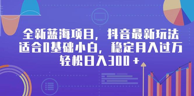 全新蓝海项目，抖音最新玩法，适合0基础小白，稳定月入过万，轻松日入300＋-一个公司创业项目 - 淘金吧