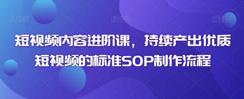 短视频内容进阶课,持续产出优质短视频的标准SOP制作流程-一个公司创业项目 - 淘金吧
