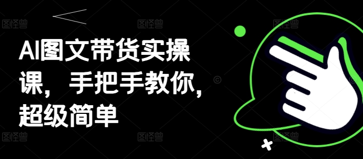 AI图文带货实操课,手把手教你,超级简单-一个公司创业项目 - 淘金吧