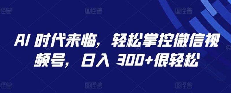 AI 时代来临,轻松掌控微信视频号,日入 300+很轻松【揭秘】-一个公司创业项目 - 淘金吧