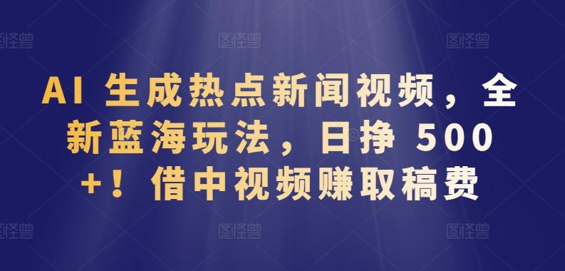 AI 生成热点新闻视频,全新蓝海玩法,日挣 500+!借中视频赚取稿费【揭秘】-一个公司创业项目 - 淘金吧