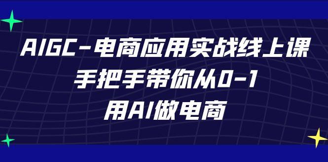 AIGC电商应用实战线上课，手把手带你从0-1，用AI做电商(更新39节课)-一个公司创业项目 - 淘金吧