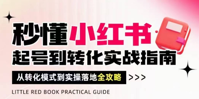 秒懂小红书-起号到转化实战指南,从转化模式到实操落地全攻略,让你破解流量玄学,做得有结果-一个公司创业项目 - 淘金吧