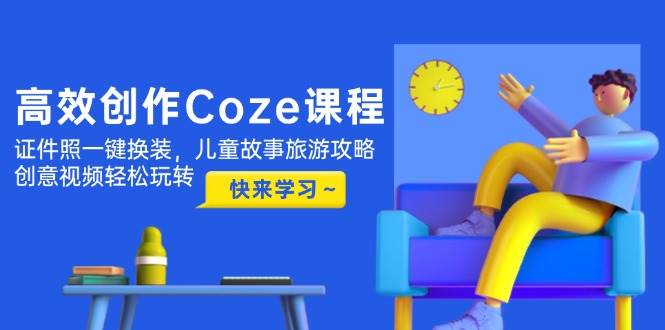 图片[1]-高效创作Coze课程，证件照一键换装，儿童故事旅游攻略，创意视频轻松玩转-云创网
