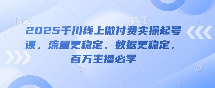 2025千川线上微付费实操起号课,流量更稳定,数据更稳定,百万主播必学-一个公司创业项目 - 淘金吧