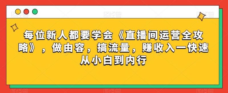 每位新人都要学会《直播间运营全攻略》,做由容,搞流量,赚收入一快速从小白到内行-一个公司创业项目 - 淘金吧
