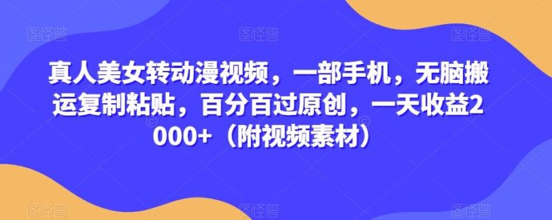 真人美女转动漫视频,一部手机,无脑搬运复制粘贴,百分百过原创,一天收益2000+(附视频素材)【揭秘】-一个公司创业项目 - 淘金吧