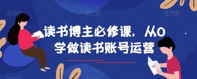 读书博主必修课,从0学做读书账号运营-一个公司创业项目 - 淘金吧