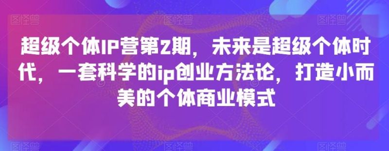 超级个体IP营第2期,未来是超级个体时代,一套科学的ip创业方法论,打造小而美的个体商业模式-一个公司创业项目 - 淘金吧