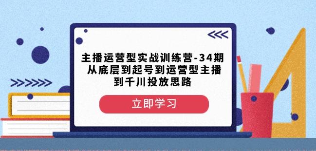 主播运营型实战训练营-第34期从底层到起号到运营型主播到千川投放思路-一个公司创业项目 - 淘金吧