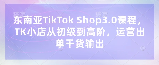 东南亚TikTok Shop3.0课程,TK小店从初级到高阶,运营出单干货输出-一个公司创业项目 - 淘金吧