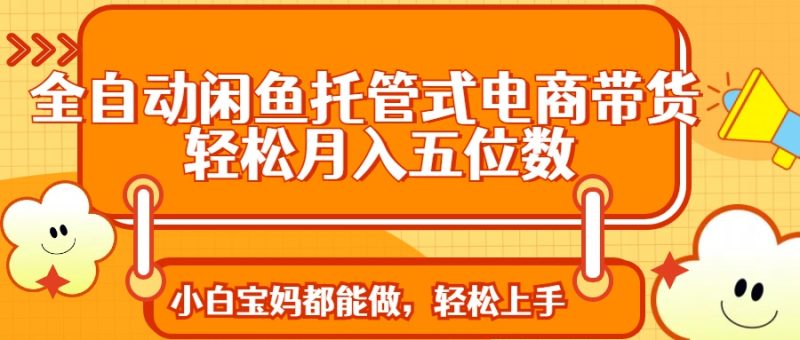 全自动闲鱼托管式电商带货 轻松实现月入五位数-一个公司创业项目 - 淘金吧