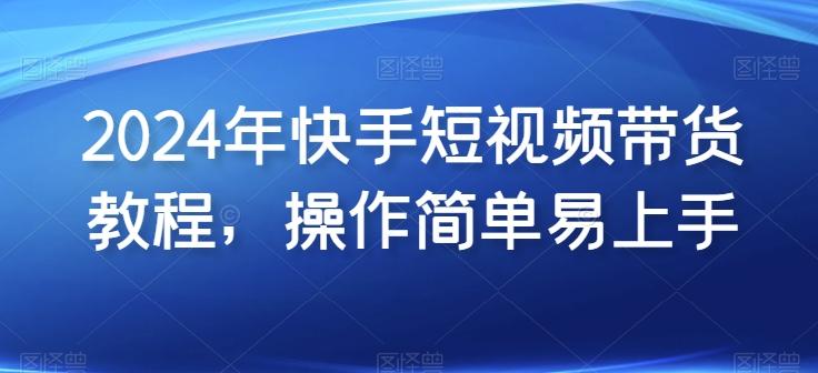 2024年快手短视频带货教程,操作简单易上手-一个公司创业项目 - 淘金吧