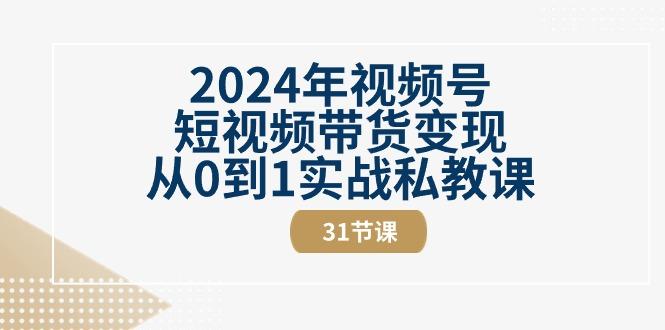 2024年视频号短视频带货变现从0到1实战私教课(30节视频课)-一个公司创业项目 - 淘金吧