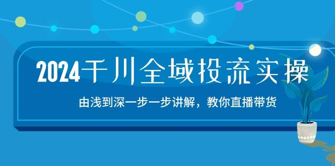 2024千川-全域投流精品实操：由谈到深一步一步讲解，教你直播带货-15节-一个公司创业项目 - 淘金吧
