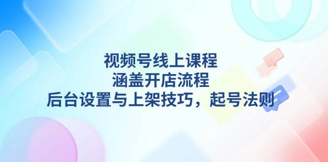 视频号线上课程详解,涵盖开店流程,后台设置与上架技巧,起号法则-一个公司创业项目 - 淘金吧