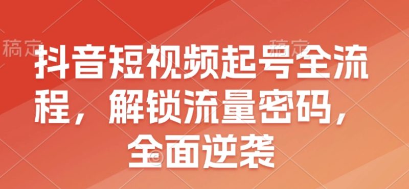 抖音短视频起号全流程,解锁流量密码,全面逆袭-一个公司创业项目 - 淘金吧