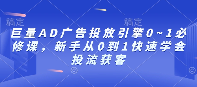 巨量AD广告投放引擎0~1必修课，新手从0到1快速学会投流获客-一个公司创业项目 - 淘金吧