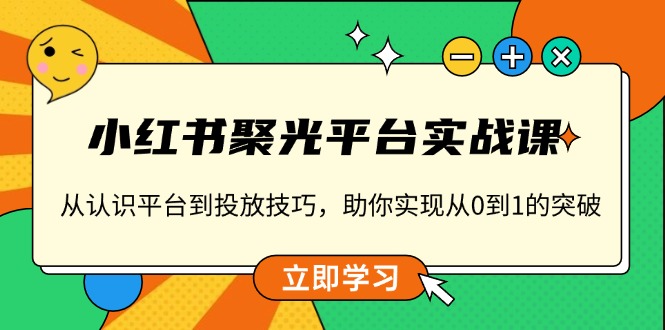 小红书 聚光平台实战课，从认识平台到投放技巧，助你实现从0到1的突破-一个公司创业项目 - 淘金吧