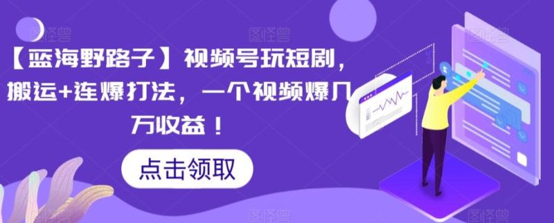 【蓝海野路子】视频号玩短剧,搬运+连爆打法,一个视频爆几万收益【揭秘】-一个公司创业项目 - 淘金吧