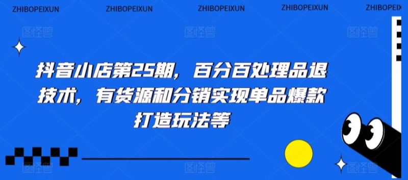 抖音小店第25期,百分百处理品退技术,有货源和分销实现单品爆款打造玩法等-一个公司创业项目 - 淘金吧