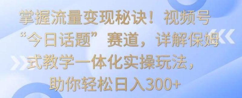 掌握流量变现秘诀!视频号“今日话题”赛道,详解保姆式教学一体化实操玩法,助你轻松日入300+【揭秘】-一个公司创业项目 - 淘金吧