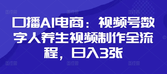 口播AI电商：视频号数字人养生视频制作全流程，日入3张-一个公司创业项目 - 淘金吧