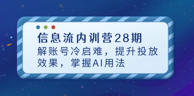信息流内训营28期,解账号冷启难,提升投放效果,掌握AI用法-一个公司创业项目 - 淘金吧