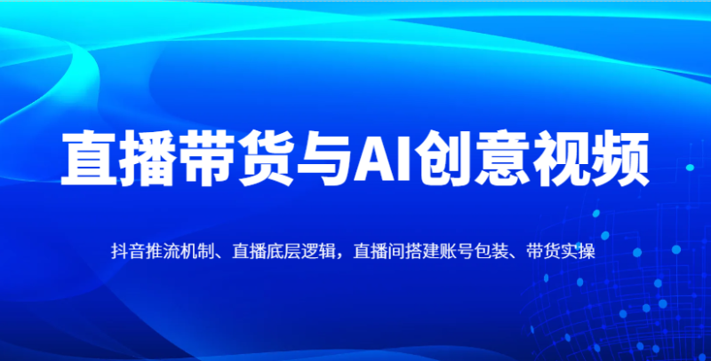 直播带货与AI创意视频,抖音推流机制、直播底层逻辑,直播间搭建账号包装、带货实操-一个公司创业项目 - 淘金吧