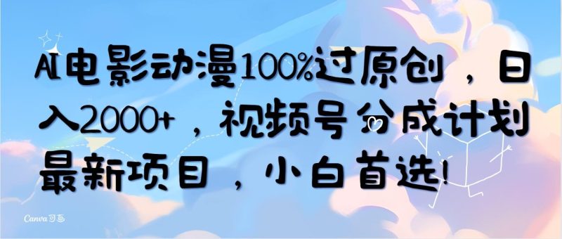 (10052期)AI电影动漫100%过原创，日入2000+，视频号分成计划最新项目，小白首选！-一个公司创业项目 - 淘金吧