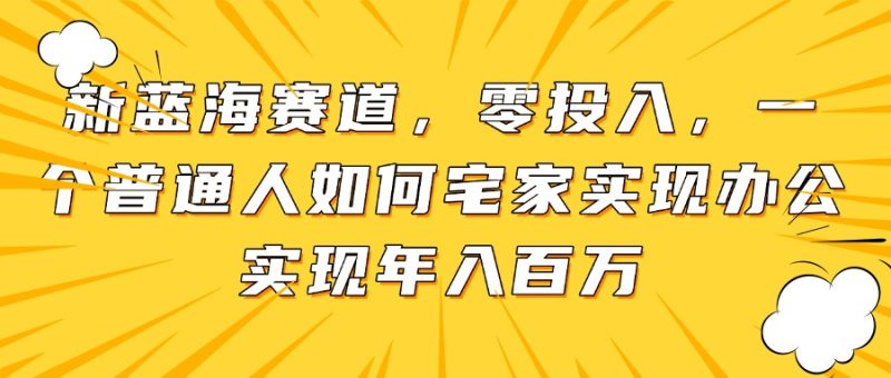 新蓝海赛道,零投入,一个普通人如何宅家办公实现年入百万-一个公司创业项目 - 淘金吧
