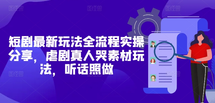短剧最新玩法全流程实操分享，虐剧真人哭素材玩法，听话照做-一个公司创业项目 - 淘金吧