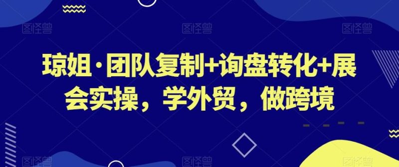 琼姐·团队复制+询盘转化+展会实操,学外贸,做跨境-一个公司创业项目 - 淘金吧