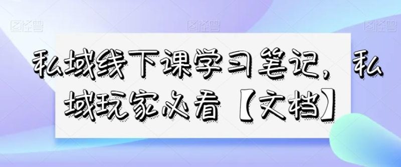 私域线下课学习笔记,私域玩家必看【文档】-一个公司创业项目 - 淘金吧