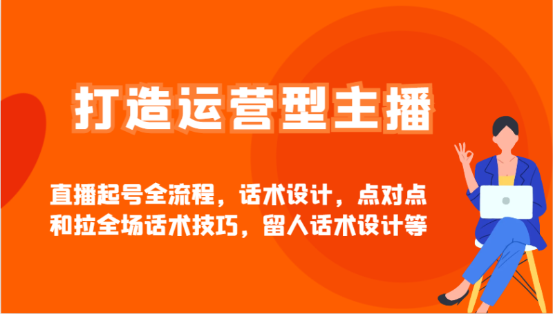 打造运营型主播直播起号全流程,话术设计,点对点和拉全场话术技巧,留人话术设计等-一人公司创业项目 - 淘金吧