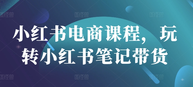 小红书电商课程，玩转小红书笔记带货-一个公司创业项目 - 淘金吧