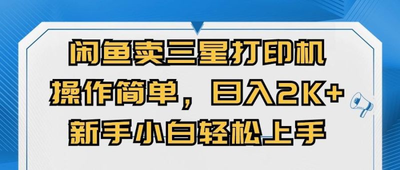 闲鱼卖三星打印机,操作简单,日入2000+,新手小白轻松上手-一个公司创业项目 - 淘金吧