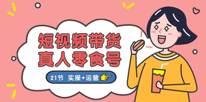 短视频带货&真人零食号：更全面的零食带货教程：21节 实操+运营-一个公司创业项目 - 淘金吧