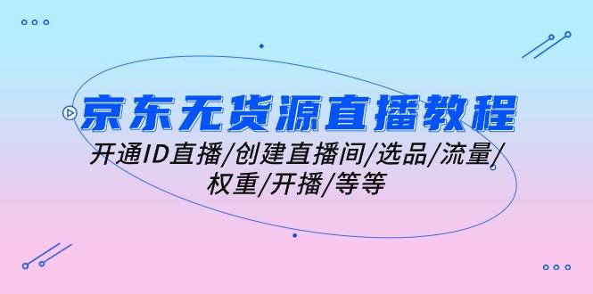 京东无货源直播教程：开通ID直播/创建直播间/选品/流量/权重/开播/等等-一个公司创业项目 - 淘金吧