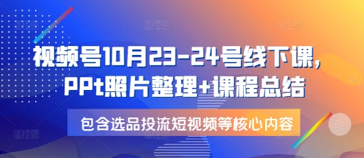 视频号10月23-24号线下课，PPt照片整理+课程总结，包含选品投流短视频等核心内容-一个公司创业项目 - 淘金吧