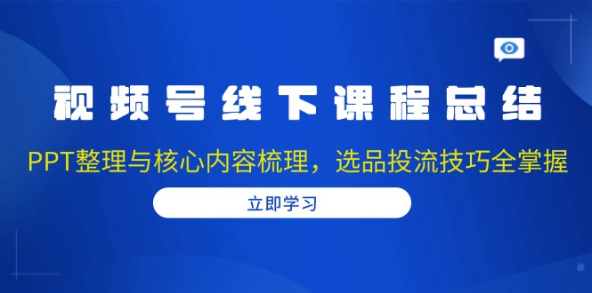 视频号线下课程总结:PPT整理与核心内容梳理,选品投流技巧全掌握-一人公司创业项目 - 淘金吧