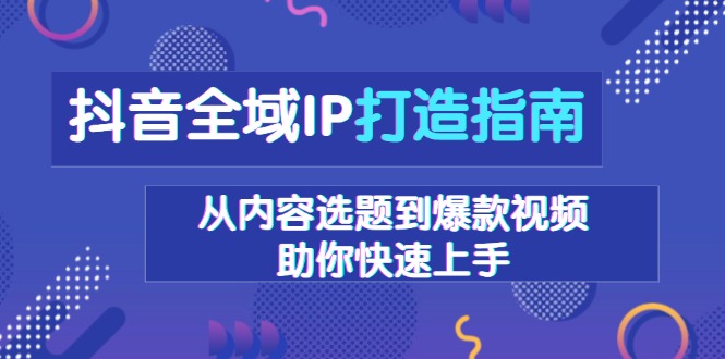 抖音全域IP打造指南,从内容选题到爆款视频,助你快速上手-一个公司创业项目 - 淘金吧