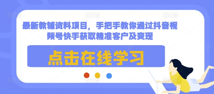 最新教辅资料项目,手把手教你通过抖音视频号快手获取精准客户及变现-一个公司创业项目 - 淘金吧